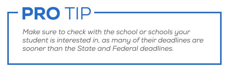 Pro Tip: Make sure to check with the schools your student is interested in as many of their deadlines are sooner than State and Federal