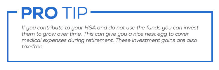 If you contribute to your HSA and do not use the funds you can invest them to grow over time. This can give you a nice nest egg to cover medical expenses during retirement. These investment gains are also tax-free.