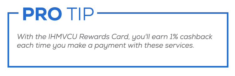 Pro-tip: With the IHMVCU Rewards Card, you'll earn 1% cashback each time you make a payment with these services.